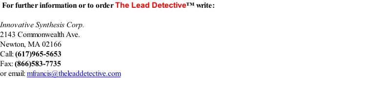 For further information or to order The Lead Detective™ write:   Innovative Synthesis Corp.  2143 Commonwealth Ave.  Newton, MA 02166  Call: (617)965-5653  Fax: (866)583-7735  or email: mfrancis@theleaddetective.com