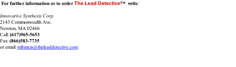 For further information or to order The Lead Detective™  write:   Innovative Synthesis Corp.  2143 Commonwealth Ave.  Newton, MA 02466  Call: (617)965-5653  Fax: (866)583-7735  or email: mfrancis@theleaddetective.com