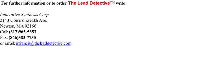 For further information or to order The Lead Detective™ write:   Innovative Synthesis Corp.  2143 Commonwealth Ave.  Newton, MA 02166  Call: (617)965-5653  Fax: (866)583-7735  or email: mfrancis@theleaddetective.com